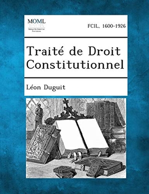 Duguit, Leon. Traite de Droit Constitutionnel. Bibliolife DBA of Bibilio Bazaar II LLC, 2013.
