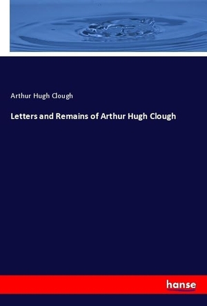Clough, Arthur Hugh. Letters and Remains of Arthur Hugh Clough. hansebooks, 2019.