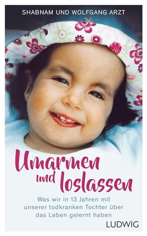 Arzt, Shabnam / Wolfgang Arzt. Umarmen und loslassen - Was wir in 13 Jahren mit unserer todkranken Tochter über das Leben gelernt haben. Ludwig Verlag, 2017.