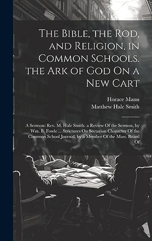 Mann, Horace / Matthew Hale Smith. The Bible, the Rod, and Religion, in Common Schools. the Ark of God On a New Cart: A Sermon: Rev. M. Hale Smith. a Review Of the Sermon, by Wm. B. Fow. Creative Media Partners, LLC, 2023.
