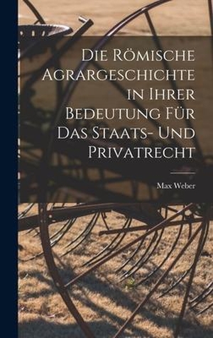 Weber, Max. Die Römische Agrargeschichte in ihrer Bedeutung für das Staats- und Privatrecht. Creative Media Partners, LLC, 2022.