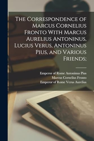 Fronto, Marcus Cornelius. The Correspondence of Marcus Cornelius Fronto With Marcus Aurelius Antoninus, Lucius Verus, Antoninus Pius, and Various Friends;. Creative Media Partners, LLC, 2022.