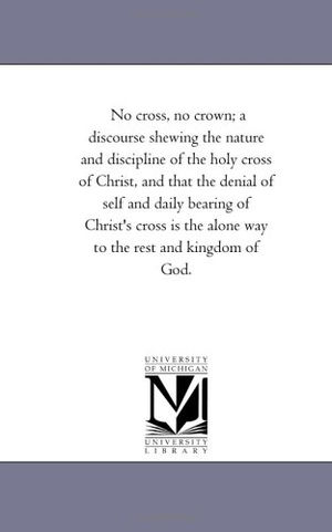 Penn, William. No Cross, No Crown; A Discourse Shewing the Nature and Discipline of the Holy Cross of Christ, and That the Denial of Self and Daily Bearing of Christ. Regents of Univ of Mi, Scholarly Publishing Office, 2006.