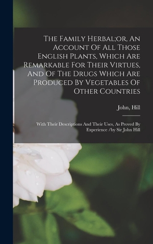 John. The Family Herbal;or, An Account Of All Those English Plants, Which Are Remarkable For Their Virtues, And Of The Drugs Which Are Produced By Vegetables Of Other Countries; With Their Descriptions And Their Uses, As Proved By Experience /by Sir John Hill. Tradd Street Press, 2022.