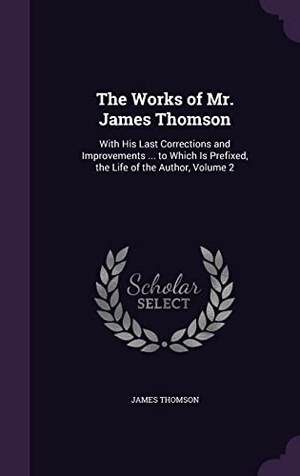 Thomson, James. The Works of Mr. James Thomson: With His Last Corrections and Improvements ... to Which Is Prefixed, the Life of the Author, Volume 2. Touchladybirdlucky Studios, 2016.