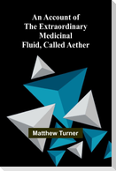 An Account of the Extraordinary Medicinal Fluid, called Aether.