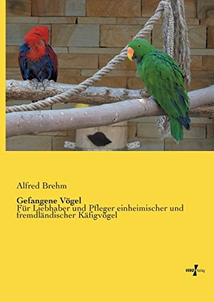 Brehm, Alfred. Gefangene Vögel - Für Liebhaber und Pfleger einheimischer und fremdländischer Käfigvögel. Vero Verlag, 2019.