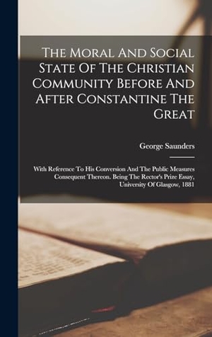 Saunders, George. The Moral And Social State Of The Christian Community Before And After Constantine The Great - With Reference To His Conversion And The Public Measures Consequent Thereon. Being The Rector's Prize Essay, University Of Glasgow, 1881. Creative Media Partners, LLC, 2022.