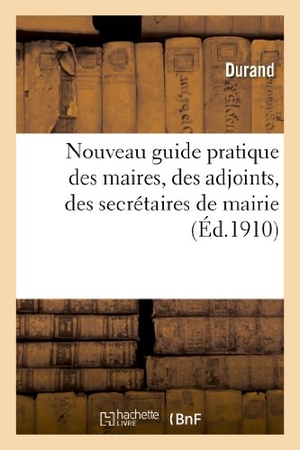 Durand. Nouveau Guide Pratique Des Maires, Des Adjoints, Des Secrétaires de Mairie - Et Des Conseillers Municipaux, Suivi d'Un Formulaire de Tous Les Actes À Dresser Par Les Maires.... Hachette Livre - BNF, 2013.