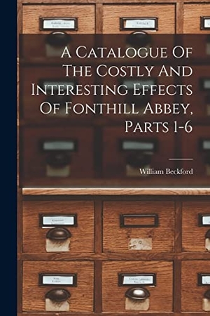 Beckford, William. A Catalogue Of The Costly And Interesting Effects Of Fonthill Abbey, Parts 1-6. Creative Media Partners, LLC, 2022.
