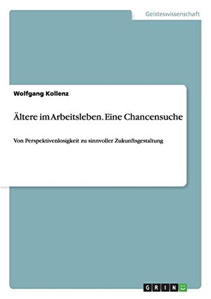Kollenz, Wolfgang. Ältere im Arbeitsleben. Eine Chancensuche - Von Perspektivenlosigkeit zu sinnvoller Zukunftsgestaltung. GRIN Publishing, 2015.