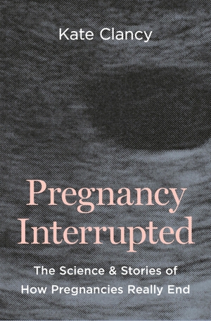Clancy, Kate. Pregnancy Interrupted - The Science and Stories of How Pregnancies Really End. Princeton Univers. Press, 2026.