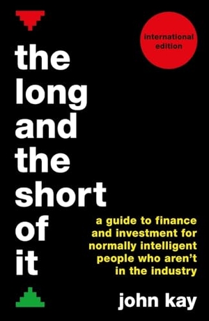 Kay, John. The Long and the Short of It (International Edition) - A Guide to Finance and Investment for Normally Intelligent People Who Aren't in the Industry. Ips - Profile Books, 2016.