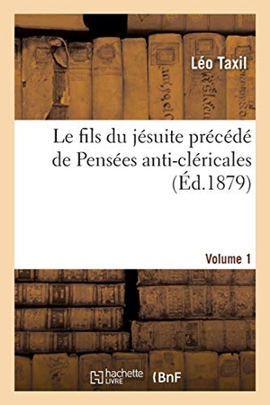 Taxil, Léo. Le Fils Du Jésuite Précédé de Pensées Anti-Cléricales. Volume 1. Hachette Livre, 2018.