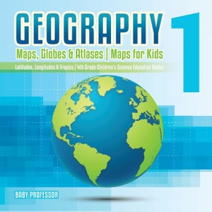 Baby. Geography 1 - Maps, Globes & Atlases | Maps for Kids - Latitudes, Longitudes & Tropics | 4th Grade Children's Science Education books. Baby Professor, 2017.