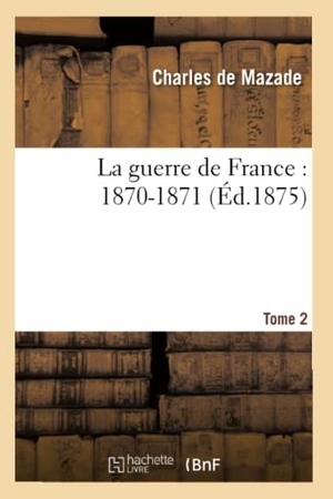 De Mazade, Charles. La guerre de France - 1870-1871. Tome 2. Hachette Livre, 2018.