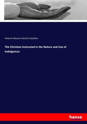 Maurel, Antonin / Patrick Costelloe. The Christian Instructed in the Nature and Use of Indulgences. hansebooks, 2017.