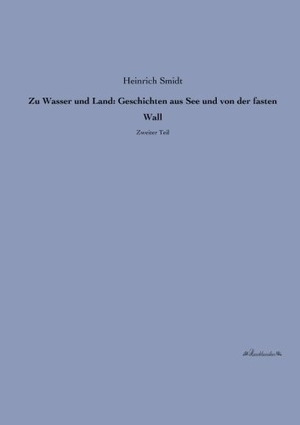 Smidt, Heinrich. Zu Wasser und Land: Geschichten aus See und von der fasten Wall - Zweiter Teil. Leseklassiker, 2013.