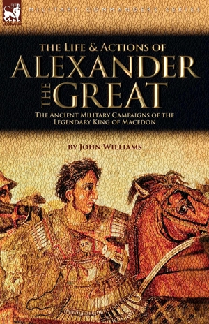 Williams, John. The Life and Actions of Alexander the Great - The Ancient Military Campaigns of the Legendary King of Macedon. LEONAUR, 2023.