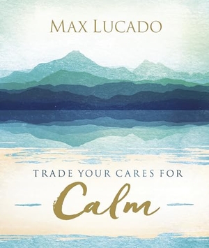 Lucado, Max. Trade Your Cares for Calm - Finding Peace in the Midst of Chaos. Thomas Nelson, 2017.