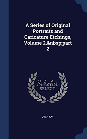 Kay, John. A Series of Original Portraits and Caricature Etchings, Volume 2, part 2. Creative Media Partners, LLC, 2015.