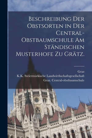 Central-obstbaumschule, Graz. / Graz. Beschreibung der Obstsorten in der Central-Obstbaumschule am ständischen Musterhofe zu Grätz.. Legare Street Press, 2022.