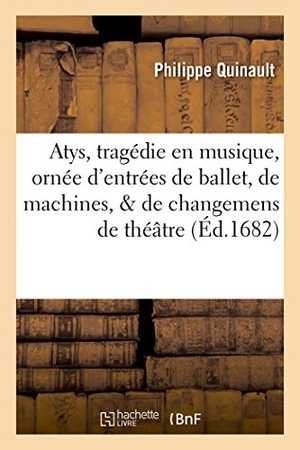 Quinault, Philippe. Atys, tragedie en musique, ornée d'entrées de ballet, de machines, & de changemens de theatre - . Representée devant Sa Majesté à Saint Germain en Laye, le 7me jour de janvier 1682. Hachette Livre, 2022.