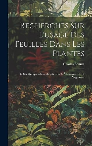Bonnet, Charles. Recherches Sur L'usage Des Feuilles Dans Les Plantes - Et Sur Quelques Autres Sujets Relatifs À L'histoire De La Vegetation. Legare Street Press, 2023.