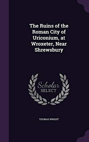 Wright, Thomas. The Ruins of the Roman City of Uriconium, at Wroxeter, Near Shrewsbury. Touchladybirdlucky Studios, 2015.