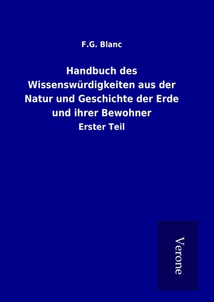 Blanc, F. G.. Handbuch des Wissenswürdigkeiten aus der Natur und Geschichte der Erde und ihrer Bewohner - Erster Teil. TP Verone Publishing, 2016.