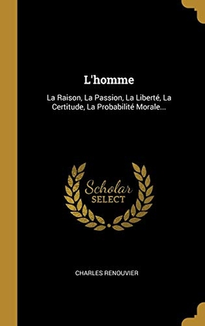 Renouvier, Charles. L'homme: La Raison, La Passion, La Liberté, La Certitude, La Probabilité Morale.... Creative Media Partners, LLC, 2018.