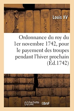 Louis Xv. Ordonnance du roy du 1er novembre 1742 - portant réglement pour le payement des troupes de Sa Majesté pendant l'hiver prochain. Hachette Livre, 2021.