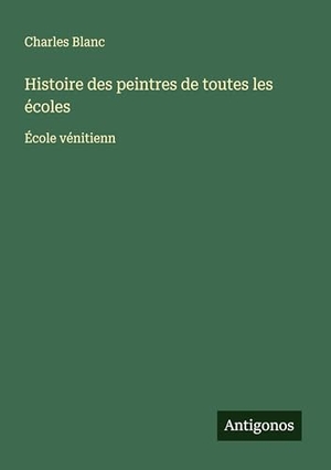 Blanc, Charles. Histoire des peintres de toutes les écoles - École vénitienn. Antigonos Verlag, 2025.
