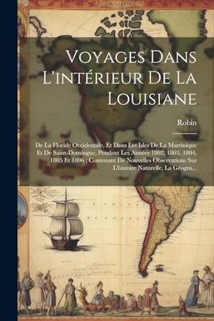 Robin. Voyages Dans L'intérieur De La Louisiane - De La Floride Occidentale, Et Dans Les Isles De La Martinique Et De Saint-Domingue, Pendant Les Années 1802, 1803, 1804, 1805 Et 1806; Contenant De Nouvelles Observations Sur L'histoire Naturelle, La Géogra.... Creative Media Partners, LLC, 2023.