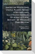American Weeds And Useful Plants ?being A Second And Illustrated Edition Of Agricultural Botany /by William Darlington