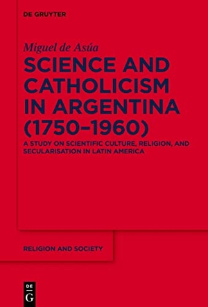 Asúa, Miguel de. Science and Catholicism in Argentina (1750¿1960) - A Study on Scientific Culture, Religion, and Secularisation in Latin America. De Gruyter, 2023.
