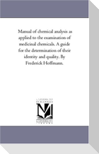 Manual of Chemical Analysis As Applied to the Examination of Medicinal Chemicals. A Guide For the Determination of their Identity and Quality. by Frederick Hoffmann.