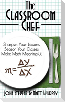 The Classroom Chef: Sharpen Your Lessons, Season Your Classes, and Make Math Meaningful