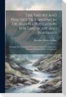 The Theory And Practice Of Painting In Oil And Watercolours For Landscape And Portraits: Including The Preparation Of Colours, Vehicles, Varnishes, Et