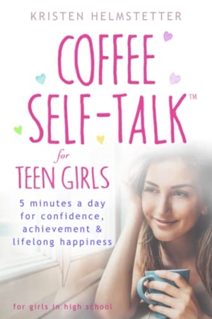 Helmstetter, Kristen. Coffee Self-Talk for Teen Girls - 5 Minutes a Day for Confidence, Achievement & Lifelong Happiness. Kristen Helmstetter, 2021.