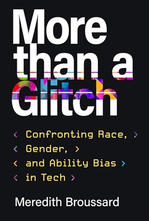 Broussard, Meredith. More Than a Glitch - Confronting Race, Gender, and Ability Bias in Tech. Penguin Random House LLC, 2023.