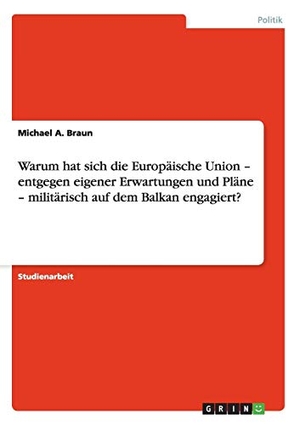 Braun, Michael A.. Warum hat sich die Europäische Union ¿ entgegen eigener Erwartungen und Pläne ¿ militärisch auf dem Balkan engagiert?. GRIN Publishing, 2008.