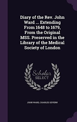 Ward, John / Charles Severn. Diary of the Rev. John Ward ... Extending From 1648 to 1679, From the Original MSS. Preserved in the Library of the Medical Society of London. Touchladybirdlucky Studios, 2016.
