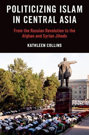 Collins, Kathleen. Politicizing Islam in Central Asia - From the Russian Revolution to the Afghan and Syrian Jihads. Oxford University Press Inc, 2023.