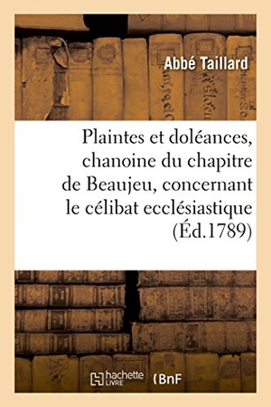 Taillard. Plaintes Et Doléances, Chanoine Du Chapitre de Beaujeu, Concernant Le Célibat Ecclésiastique,: Adressées À MM. Les Députés Composant l'Assemblée Des É. Hachette Livre - BNF, 2016.