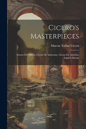 Cicero, Marcus Tullius. Cicero's Masterpieces - Cicero De Officiis, Cicero De Senectute, Cicero De Amicitia, Scipio's Dream. Creative Media Partners, LLC, 2023.