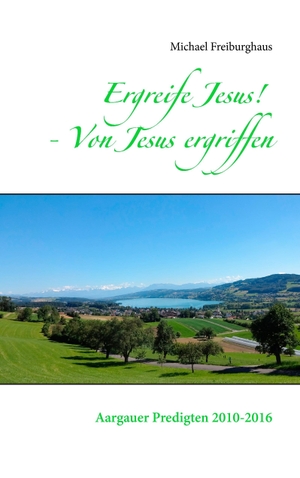 Freiburghaus, Michael. Ergreife Jesus! - Von Jesus ergriffen - Aargauer Predigten 2010-2016. Books on Demand, 2016.