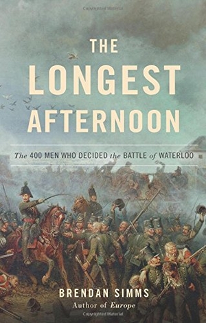 Simms, Brendan. The Longest Afternoon - The 400 Men Who Decided the Battle of Waterloo. Basic Books, 2015.