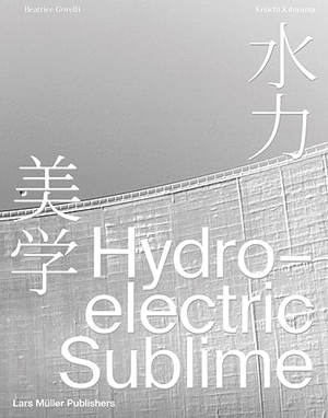 Gorelli, Beatrice / Keichi Kitayama (Hrsg.). Hydroelectric Sublime. Lars Müller Publishers, 2024.