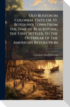 Old Boston in Colonial Days; or, St. Botolph's Town From the Time of Blackstone, the First Settler, to the Outbreak of the American Revolution